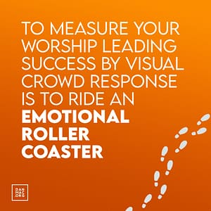 to measure your worship leading success by visual crowd response is to ride an emotional rollercoaster