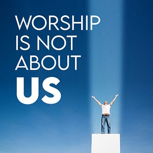 Worship is not about us