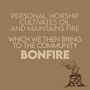 Personal worship cultivates oil and maintains the fire which we then bring to the community BONFIRE