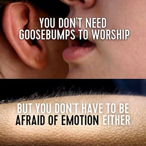 You don't need goosebumps to worship. But you don't have to be afraid of emotion either.