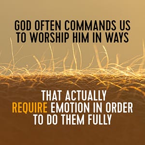 God often commands us to worship him in ways that actually require emotions in order to do them fully.