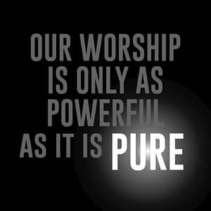 Our Worhsip is only as powerful as it is pure