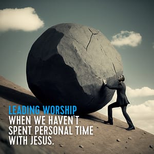Leading worship when haven't spent personal time with Jesus