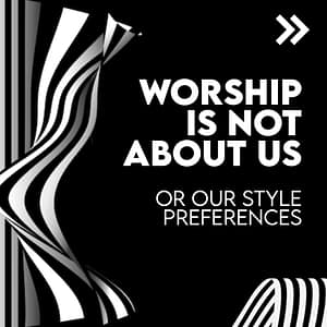 Worship is not about us or our style preferences
