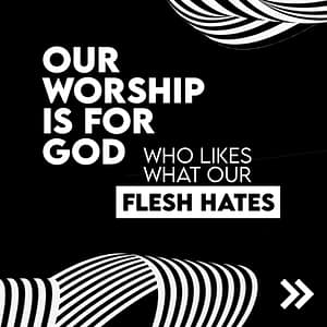 Our worship is for God, who likes what our flesh hates