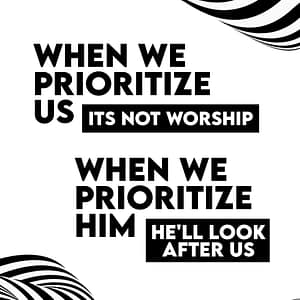 When we prioritize us its not worship. When we prioritize him, He'll look after us