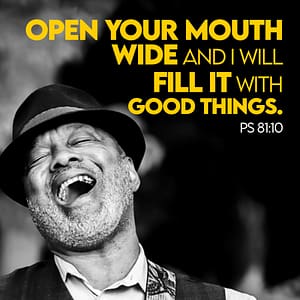 PSALMS 81:10 Open your mouth WIDE and I will will it with good things